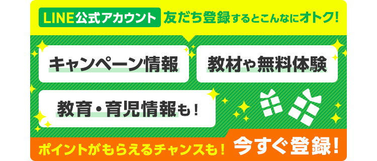 LINE公式アカウント友達登録するとこんなにオトク！　キャンペーン情報　教材や無料体験　教育・育児情報も！　ポイントがもらえるチャンスも！　今すぐ登録！