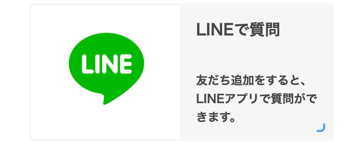 LINEで質問
友だち追加をすると、LINEアプリで質問ができます。