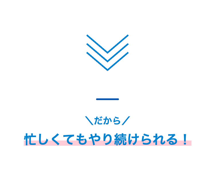 だから忙しくてもやり続けられる!