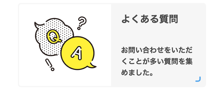 よくある質問
お問い合わせをいただくことが多い質問を集めました。
