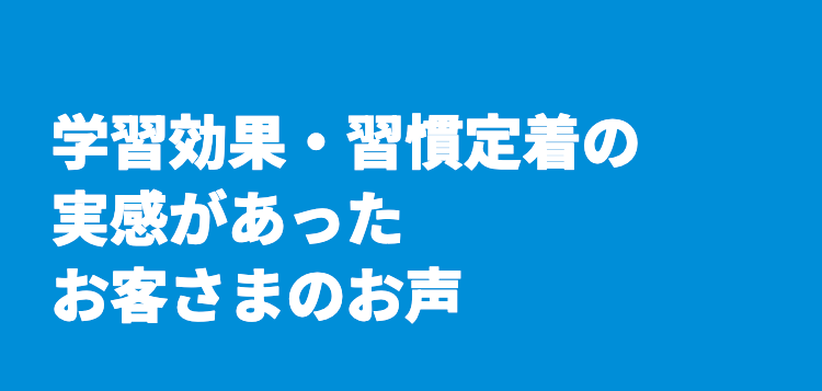 学習効果・習慣定着の
実感があった
お客さまのお声