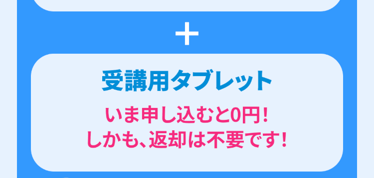 +
受講用タブレット
いま申し込むと0円!
しかも、返却は不要です!