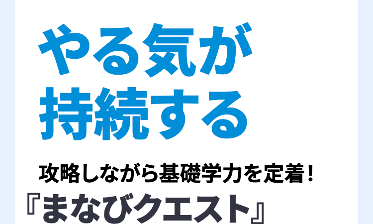 やる気が
持続する
攻略しながら基礎学力を定着!
「まなびクエスト』