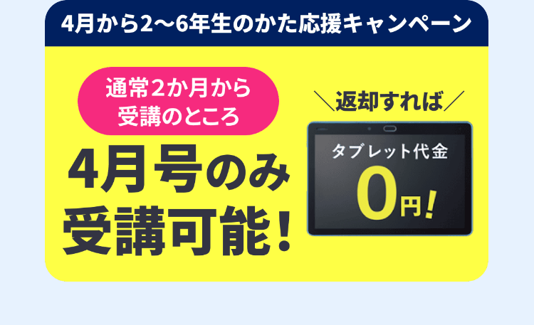4月から2~6年生のかた応援キャンペーン
通常2か月から
受講のところ
返却すれば/
タブレット代金
4月号のみ
受講可能!
0円!