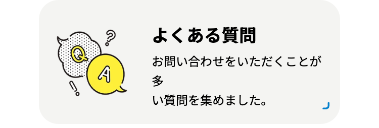 よくある質問
お問い合わせをいただくことが
A
?。
い質問を集めました。