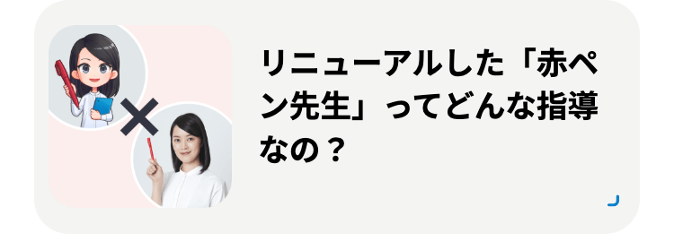X
リニューアルした 「赤ペ
ン先生」 ってどんな指導
なの?