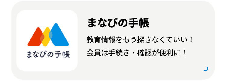 まなびの手帳
教育情報をもう探さなくていい!
まなびの手帳
会員は手続き・確認が便利に!