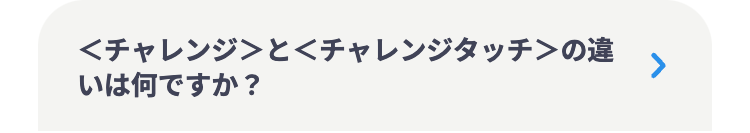<チャレンジ>と<チャレンジタッチ>の違
いは何ですか?