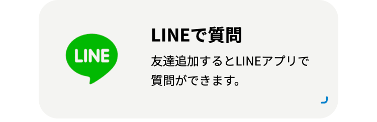 LINEで質問
LINE
友達追加するとLINEアプリで
質問ができます。