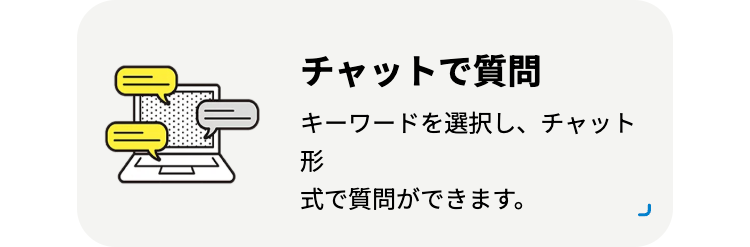 チャットで質問
キーワードを選択し、 チャット
形
式で質問ができます。