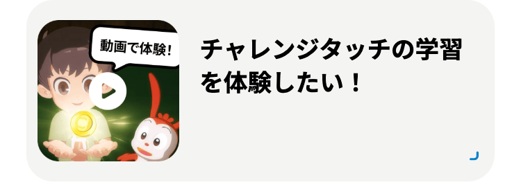 動画で体験!
チャレンジタッチの学習
を体験したい!