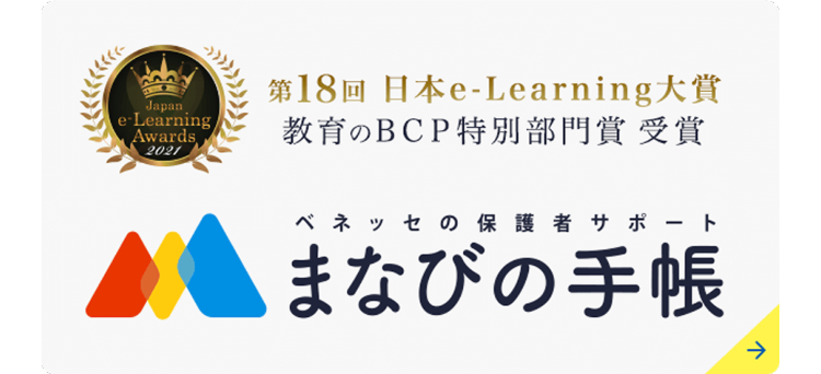 Japan
e-Learning/
Awards
第18回 日本e-Learning 大賞
教育のBCP特別部門賞 受賞
2021
ベネッセの保護者サポート
まなびの手帳
لا