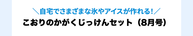 自宅でさまざまな氷やアイスが作れる!/
こおりのかがくじっけんセット (8月号)