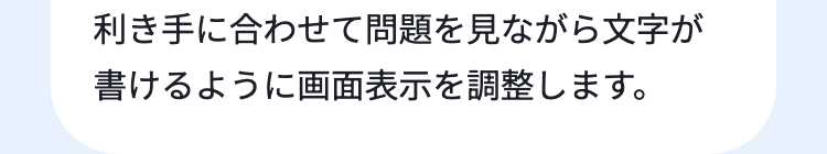 利き手に合わせて問題を見ながら文字が
書けるように画面表示を調整します。