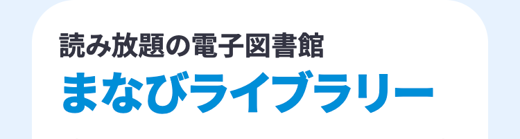 読み放題の電子図書館
まなびライブラリー