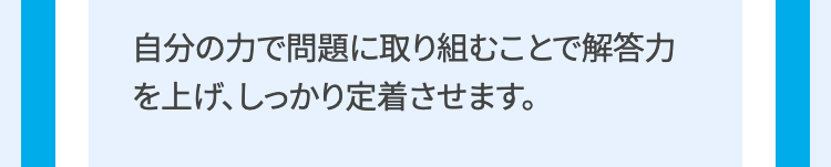 自分の力で問題に取り組むことで解答力
を上げ、しっかり定着させます。