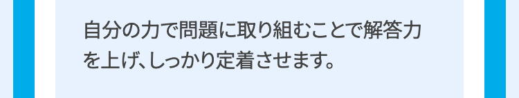 自分の力で問題に取り組むことで解答力
を上げ、しっかり定着させます。