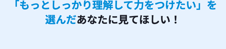 「もっとしっかり理解して力をつけたい」 を
選んだあなたに見てほしい!