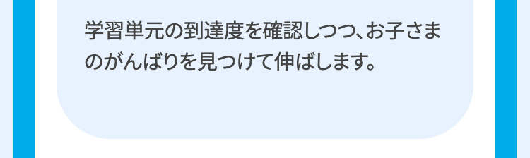 学習単元の到達度を確認しつつ、お子さま
のがんばりを見つけて伸ばします。