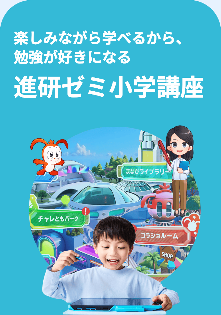 楽しみながら学べるから、
勉強が好きになる
進研ゼミ小学講座
まなびライブラリ
チャレともパーク
コラショルーム
SHOP