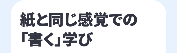 紙と同じ感覚での
「書く」学び