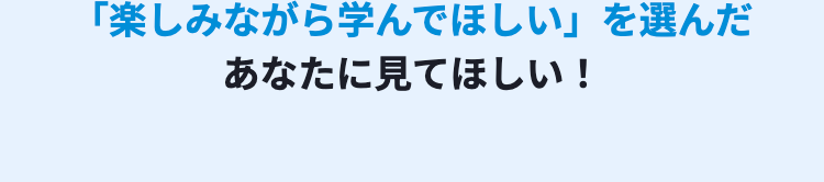 「楽しみながら学んでほしい」を選んだ
あなたに見てほしい!