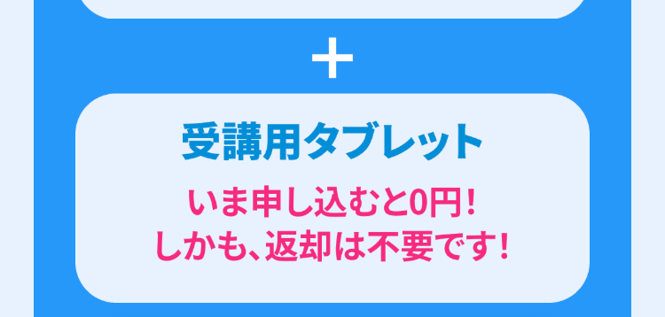 +
受講用タブレット
いま申し込むと0円!
しかも、返却は不要です!