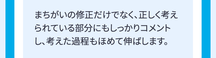まちがいの修正だけでなく、正しく考え
られている部分にもしっかりコメント
し、考えた過程もほめて伸ばします。