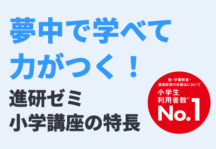 夢中で学べて力がつく!
進研ゼミ
小学講座の特長
塾・学習教室・
通信教育の学習法において
小学生
利用者数 *
※1
No.1