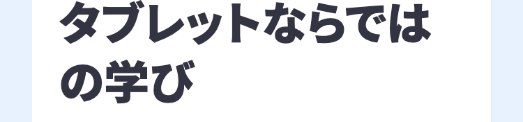 タブレットならでは
の学び