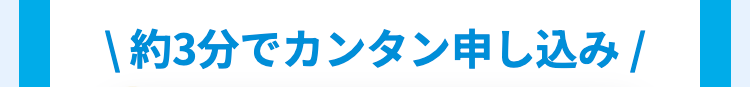 |約3分でカンタン申し込み /