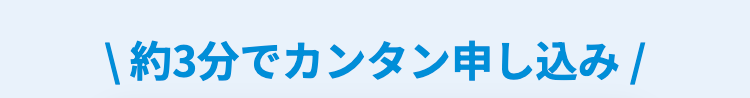 |約3分でカンタン申し込み /