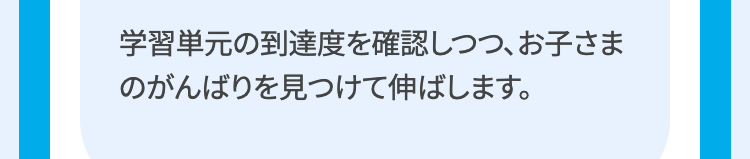 学習単元の到達度を確認しつつ、お子さま
のがんばりを見つけて伸ばします。
