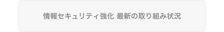 情報セキュリティ強化　最新の取り組み状況
