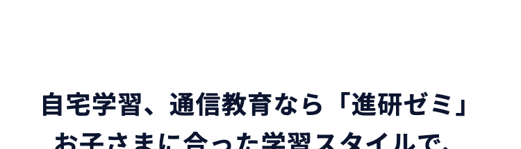 自宅学習、通信教育なら 「進研ゼミ」
お子さまに合った学習スタイルで、
学ぶ楽しさを感じながら
無理なく力を伸ばせます。