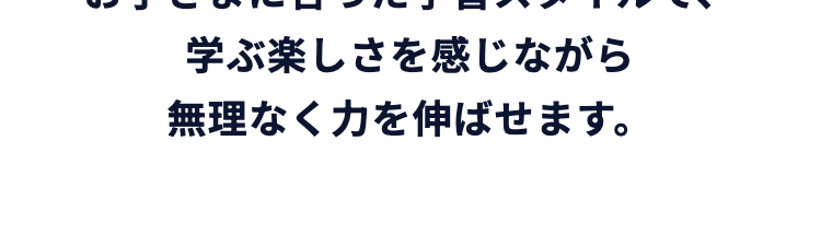 自宅学習、通信教育なら 「進研ゼミ」
お子さまに合った学習スタイルで、
学ぶ楽しさを感じながら
無理なく力を伸ばせます。