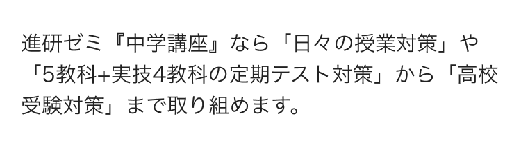 進研ゼミ『中学講座』なら「日々の授業対策」や「5教科+実技4教科の定期テスト対策」から「高校受験対策」まで取り組めます。